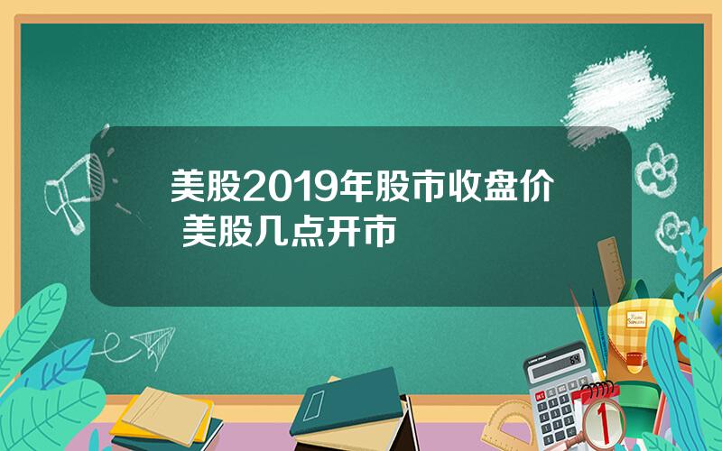 美股2019年股市收盘价 美股几点开市